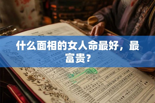 什么面相的女人命最好,最富贵? 什么面相的女人命最好,最富贵?