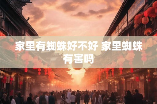 家里有蜘蛛好不好 家里蜘蛛有害吗