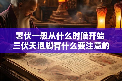 暑伏一般从什么时候开始 三伏天泡脚有什么要注意的