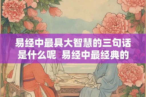 易经中最具大智慧的三句话是什么呢  易经中最经典的六句话