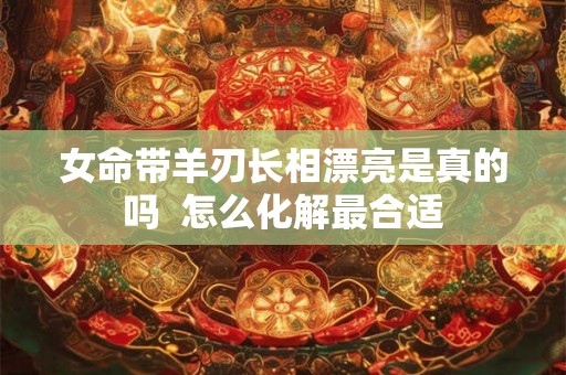 女命带羊刃长相漂亮是真的吗  怎么化解最合适