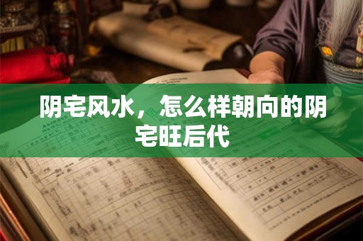 阴宅风水，怎么样朝向的阴宅旺后代
