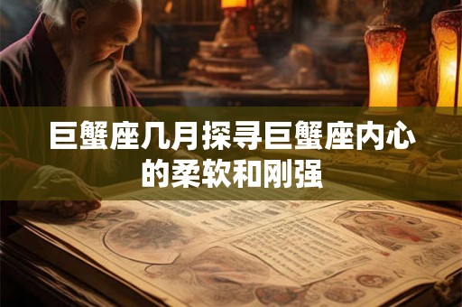 巨蟹座几月探寻巨蟹座内心的柔软和刚强