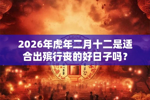 2026年虎年二月十二是适合出殡行丧的好日子吗？