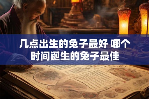 几点出生的兔子最好 哪个时间诞生的兔子最佳