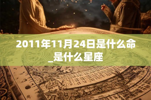 2011年11月24日是什么命_是什么星座