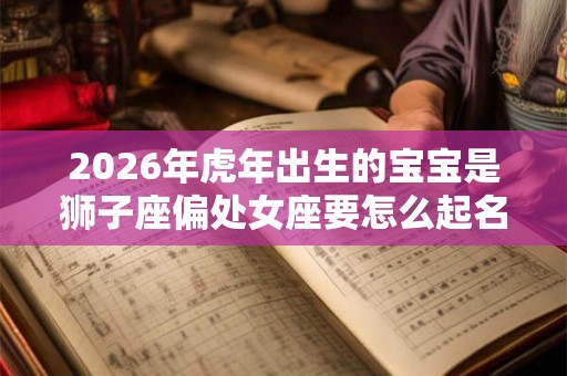 2026年虎年出生的宝宝是狮子座偏处女座要怎么起名？