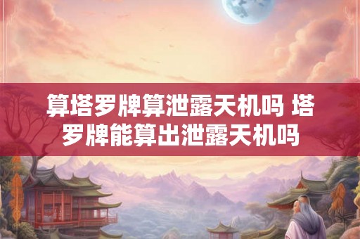 算塔罗牌算泄露天机吗 塔罗牌能算出泄露天机吗
