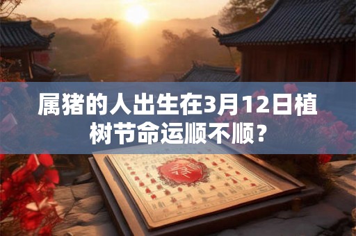属猪的人出生在3月12日植树节命运顺不顺？