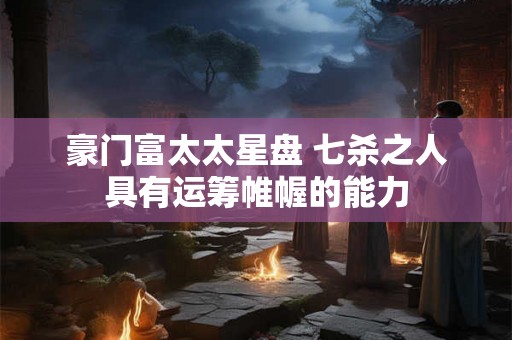 豪门富太太星盘 七杀之人具有运筹帷幄的能力