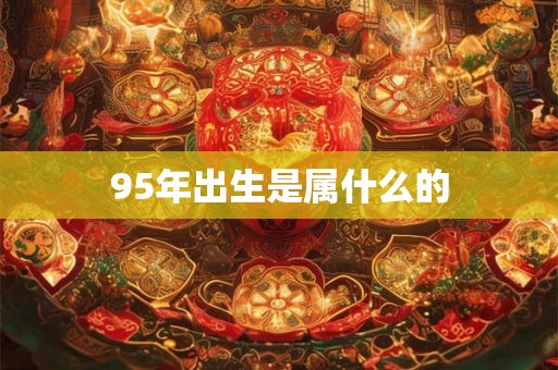 95年出生是属什么的 95年出生是属什么的