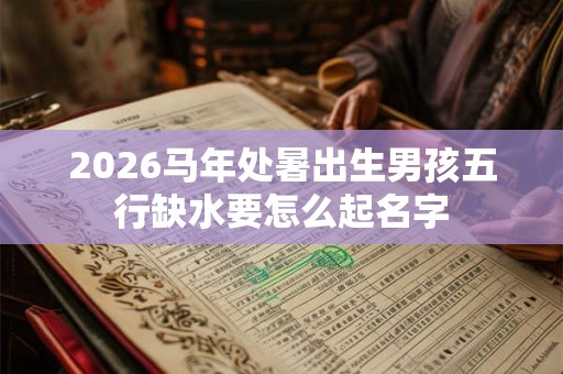 2026马年处暑出生男孩五行缺水要怎么起名字