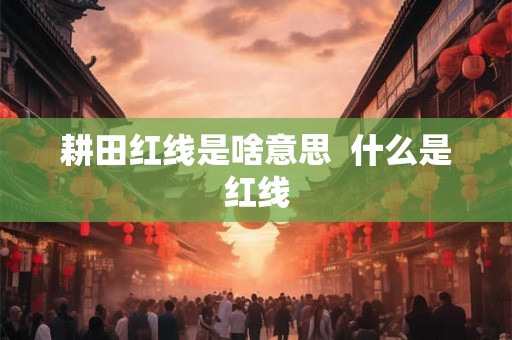 耕田红线是啥意思 什么是红线 耕田红线是啥意思 什么是红线