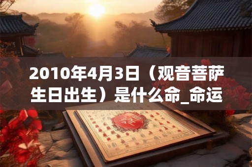 2010年4月3日（观音菩萨生日出生）是什么命_命运如何