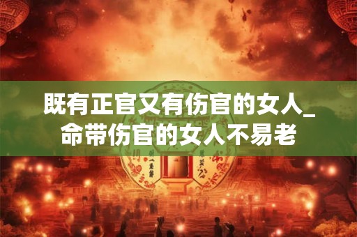 既有正官又有伤官的女人_命带伤官的女人不易老