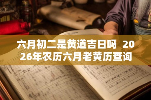 六月初二是黄道吉日吗  2026年农历六月老黄历查询