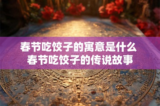 春节吃饺子的寓意是什么 春节吃饺子的传说故事