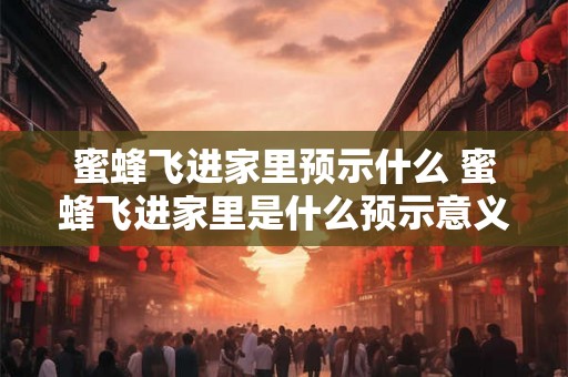 蜜蜂飞进家里预示什么 蜜蜂飞进家里是什么预示意义