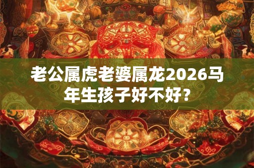 老公属虎老婆属龙2026马年生孩子好不好？