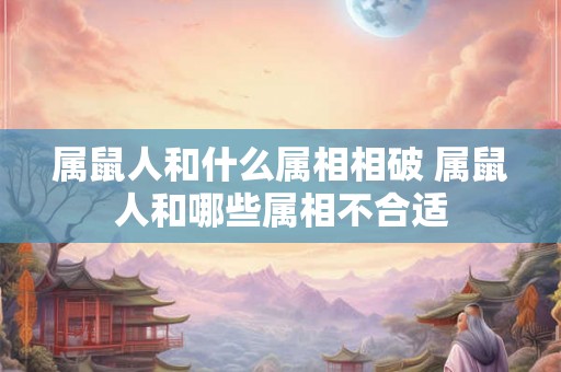 属鼠人和什么属相相破 属鼠人和哪些属相不合适