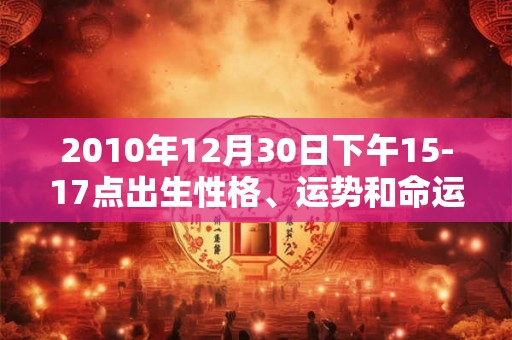 2010年12月30日下午15-17点出生性格、运势和命运 2010年12月30日下午15-17点出生性格、运势和命运