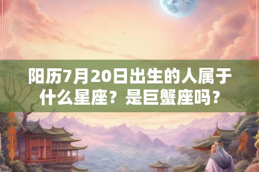 阳历7月20日出生的人属于什么星座?是巨蟹座吗? 阳历7月20日出生的人属于什么星座?是巨蟹座吗?