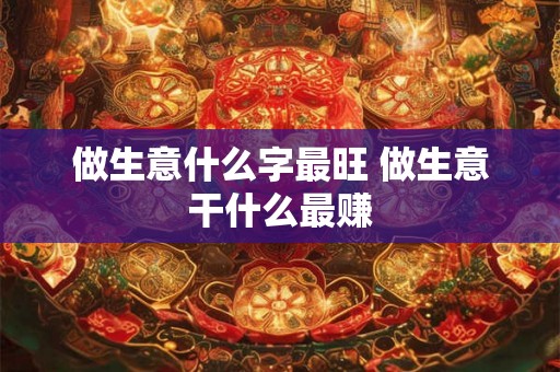 做生意什么字最旺 做生意干什么最赚