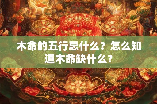 木命的五行忌什么？怎么知道木命缺什么？