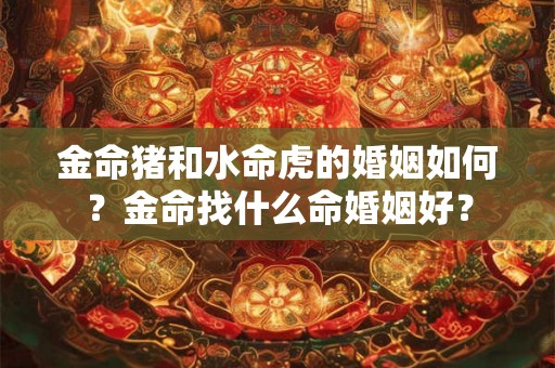 金命猪和水命虎的婚姻如何？金命找什么命婚姻好？