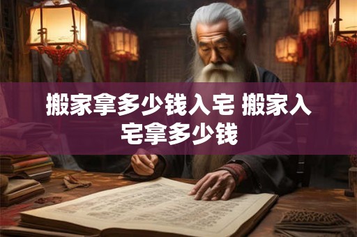 搬家拿多少钱入宅 搬家入宅拿多少钱