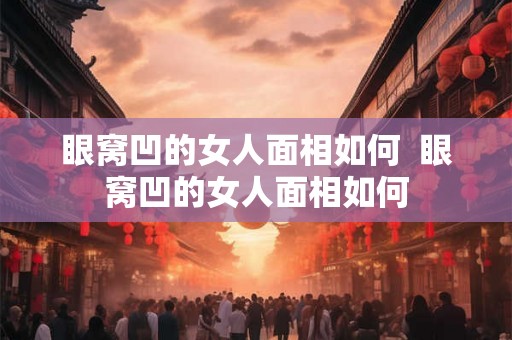 眼窝凹的女人面相如何  眼窝凹的女人面相如何