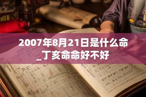 2007年8月21日是什么命_丁亥命命好不好