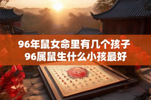 96年鼠女命里有几个孩子 96属鼠生什么小孩最好