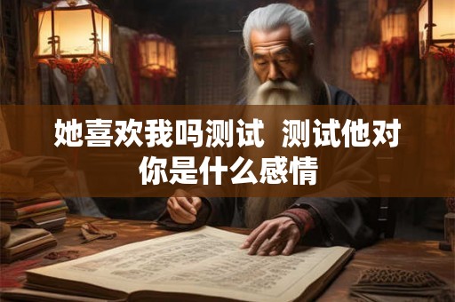 她喜欢我吗测试  测试他对你是什么感情