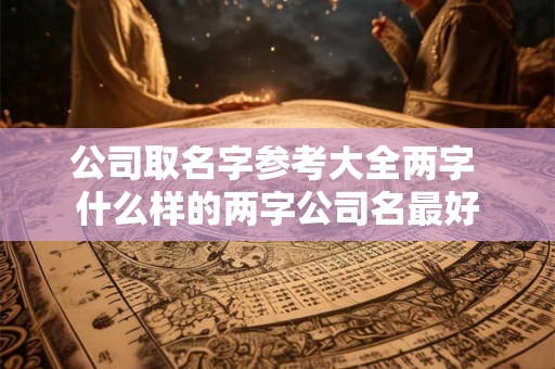 公司取名字参考大全两字 什么样的两字公司名最好