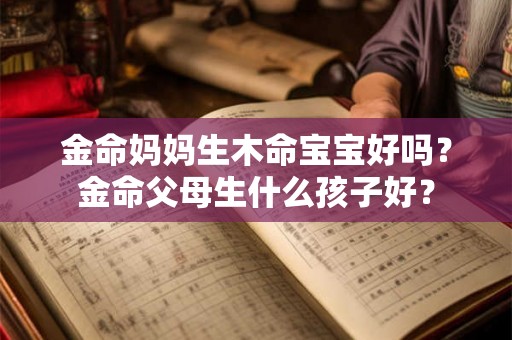 金命妈妈生木命宝宝好吗？金命父母生什么孩子好？