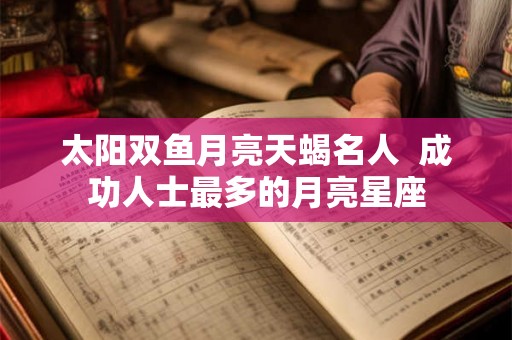 太阳双鱼月亮天蝎名人  成功人士最多的月亮星座