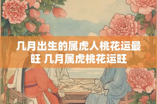 几月出生的属虎人桃花运最旺 几月属虎桃花运旺