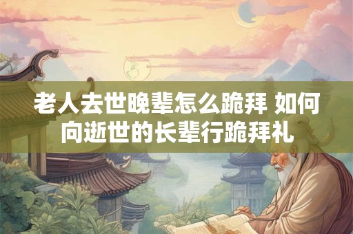 老人去世晚辈怎么跪拜 如何向逝世的长辈行跪拜礼