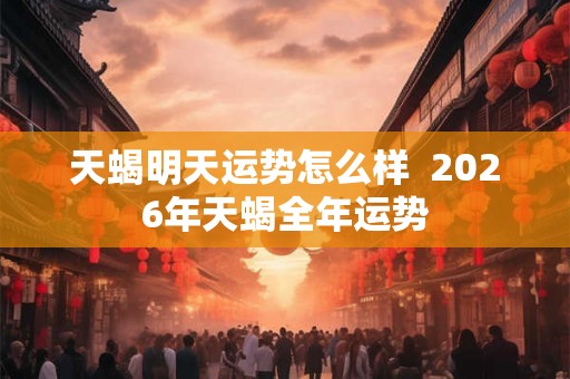 天蝎明天运势怎么样  2026年天蝎全年运势