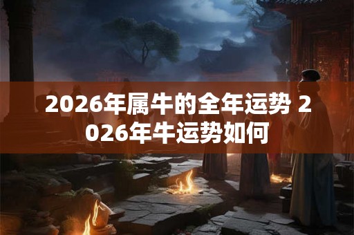 2026年属牛的全年运势 2026年牛运势如何