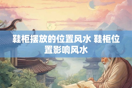 鞋柜摆放的位置风水 鞋柜位置影响风水 鞋柜摆放的位置风水 鞋柜位置影响风水