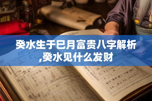 癸水生于巳月富贵八字解析,癸水见什么发财