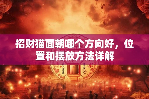 招财猫面朝哪个方向好，位置和摆放方法详解