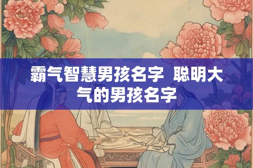 霸气智慧男孩名字  聪明大气的男孩名字