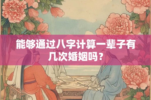 能够通过八字计算一辈子有几次婚姻吗？