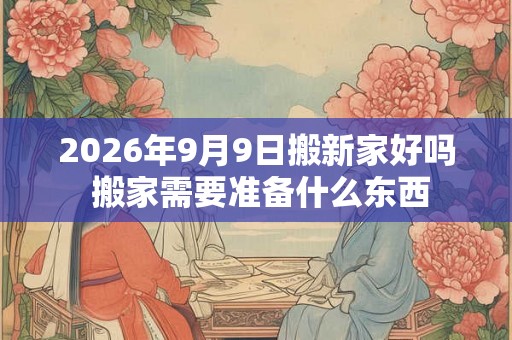 2026年9月9日搬新家好吗 搬家需要准备什么东西