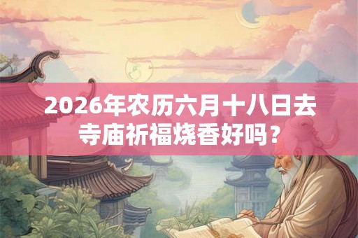 2026年农历六月十八日去寺庙祈福烧香好吗? 2026年农历六月十八日去寺庙祈福烧香好吗?
