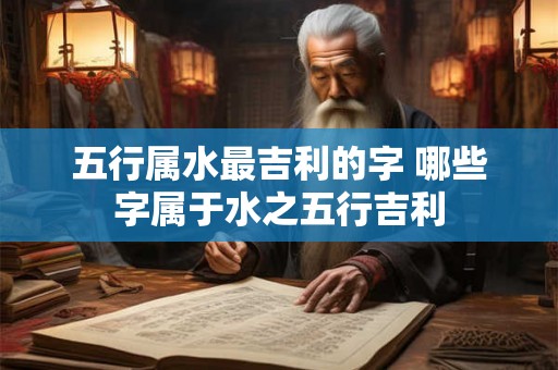 五行属水最吉利的字 哪些字属于水之五行吉利