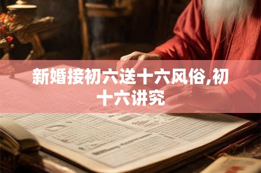 新婚接初六送十六风俗,初十六讲究
